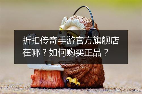 折扣传奇手游官方旗舰店在哪?如何购买正品?