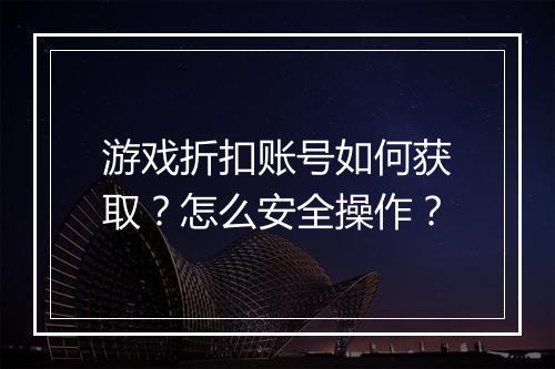游戏折扣账号如何获取?怎么安全操作?