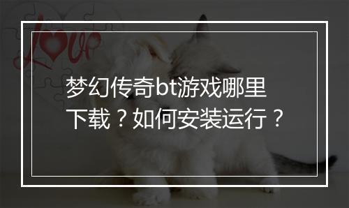 梦幻传奇bt游戏哪里下载?如何安装运行?