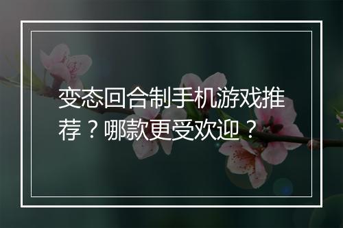 变态回合制手机游戏推荐?哪款更受欢迎?