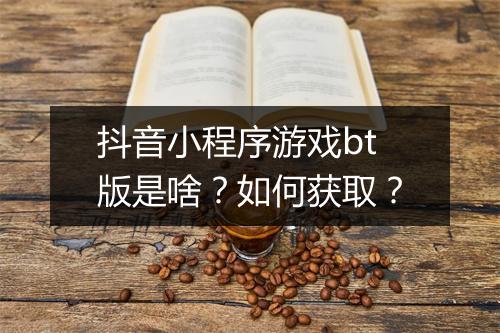抖音小程序游戏bt版是啥?如何获取?