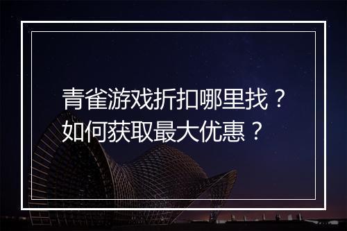 青雀游戏折扣哪里找？如何获取最大优惠？