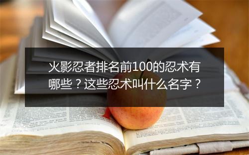 火影忍者排名前100的忍术有哪些？这些忍术叫什么名字？