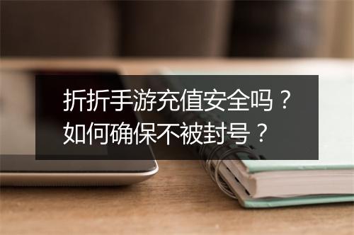 折折手游充值安全吗?如何确保不被封号?