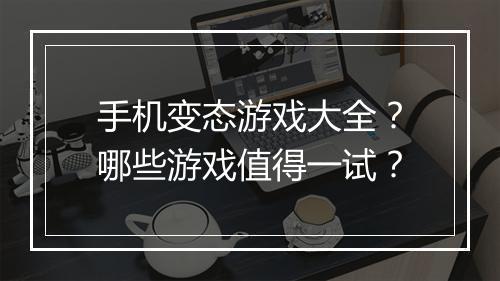 手机变态游戏大全?哪些游戏值得一试?