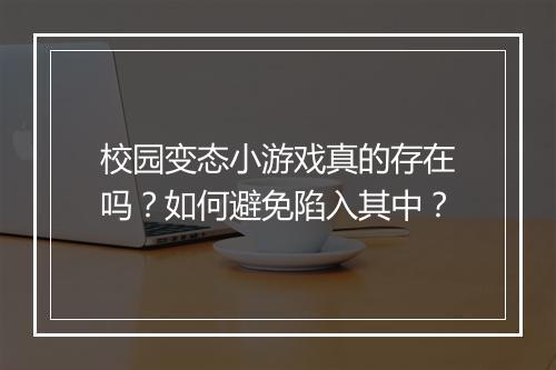 校园变态小游戏真的存在吗?如何避免陷入其中?