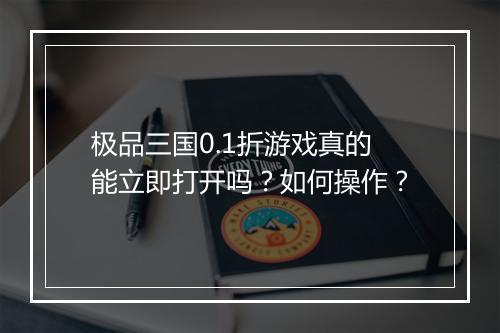 极品三国0.1折游戏真的能立即打开吗?如何操作?