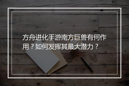 方舟进化手游南方巨兽有何作用？如何发挥其最大潜力？
