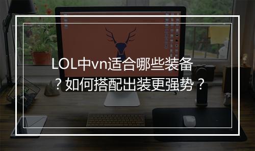 LOL中vn适合哪些装备?如何搭配出装更强势?