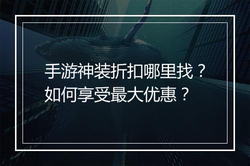 手游神装折扣哪里找?如何享受最大优惠?