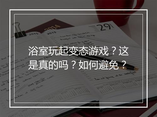 浴室玩起变态游戏?这是真的吗?如何避免?