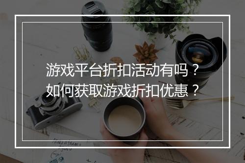 游戏平台折扣活动有吗?如何获取游戏折扣优惠?