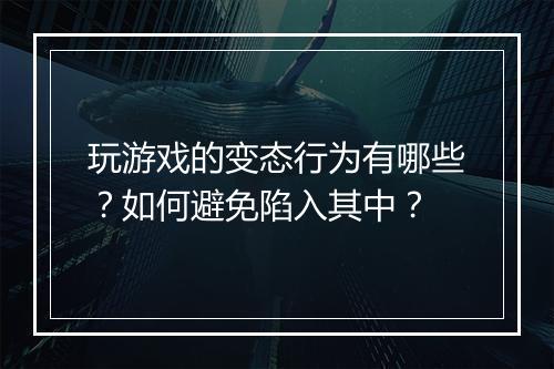玩游戏的变态行为有哪些?如何避免陷入其中?