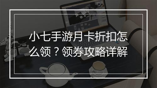 小七手游月卡折扣怎么领？领券攻略详解