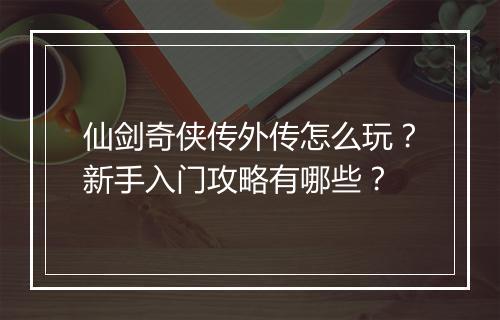 仙剑奇侠传外传怎么玩?新手入门攻略有哪些?