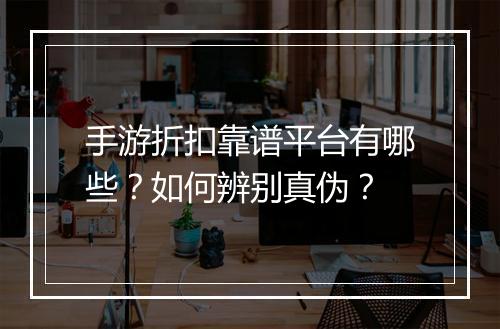 手游折扣靠谱平台有哪些?如何辨别真伪?