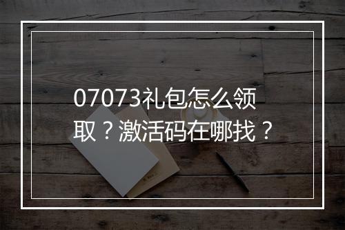 07073礼包怎么领取?激活码在哪找?