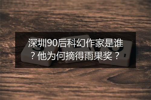 深圳90后科幻作家是谁?他为何摘得雨果奖?