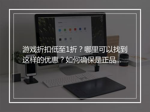 游戏折扣低至1折？哪里可以找到这样的优惠？如何确保是正品？
