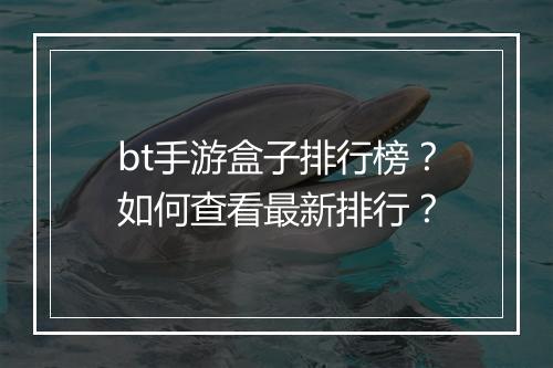 bt手游盒子排行榜?如何查看最新排行?