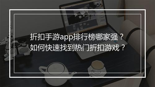 折扣手游app排行榜哪家强?如何快速找到热门折扣游戏?