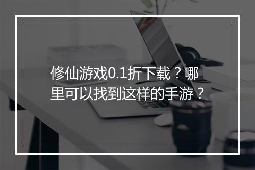 修仙游戏0.1折下载?哪里可以找到这样的手游?