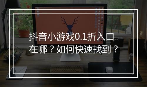 抖音小游戏0.1折入口在哪?如何快速找到?