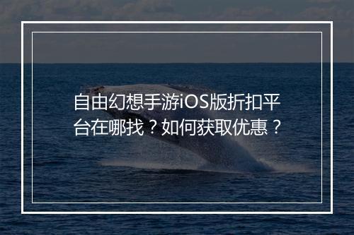 自由幻想手游iOS版折扣平台在哪找?如何获取优惠?