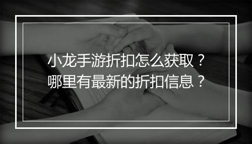 小龙手游折扣怎么获取?哪里有最新的折扣信息?