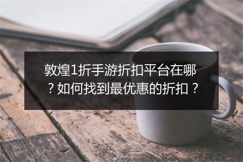 敦煌1折手游折扣平台在哪?如何找到最优惠的折扣?