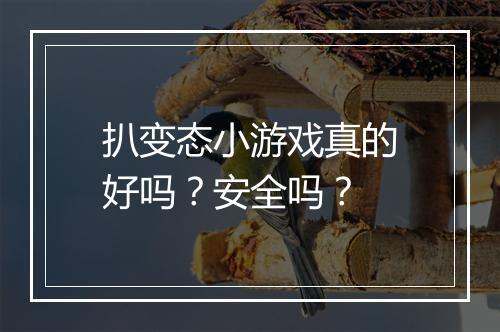扒变态小游戏真的好吗?安全吗?