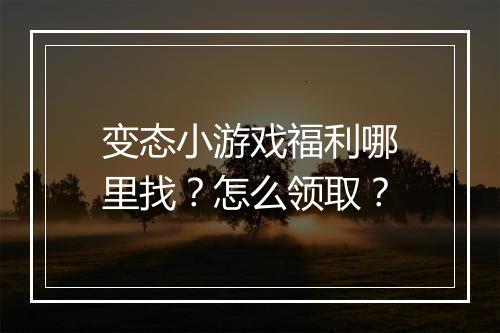 变态小游戏福利哪里找?怎么领取?