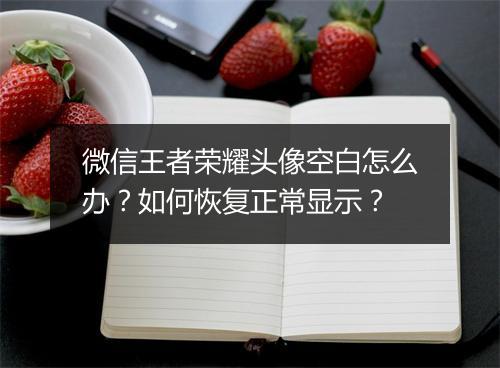微信王者荣耀头像空白怎么办？如何恢复正常显示？