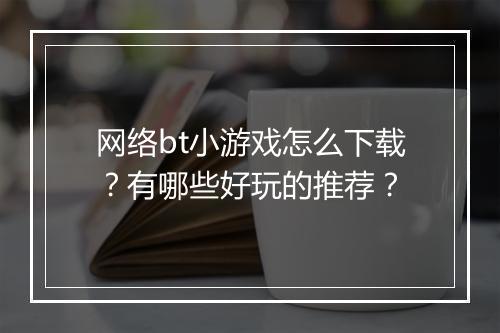 网络bt小游戏怎么下载？有哪些好玩的推荐？