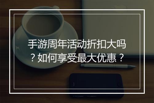 手游周年活动折扣大吗?如何享受最大优惠?