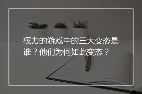 权力的游戏中的三大变态是谁?他们为何如此变态?