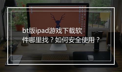 bt版ipad游戏下载软件哪里找?如何安全使用?