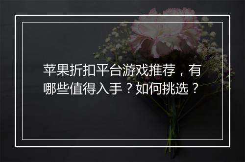 苹果折扣平台游戏推荐,有哪些值得入手?如何挑选?