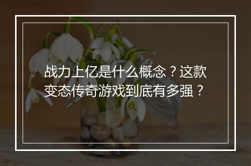 战力上亿是什么概念?这款变态传奇游戏到底有多强?