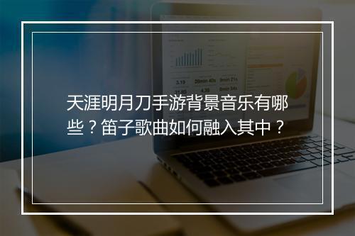 天涯明月刀手游背景音乐有哪些？笛子歌曲如何融入其中？