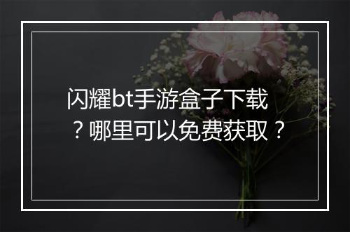 闪耀bt手游盒子下载?哪里可以免费获取?