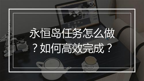 永恒岛任务怎么做?如何高效完成?