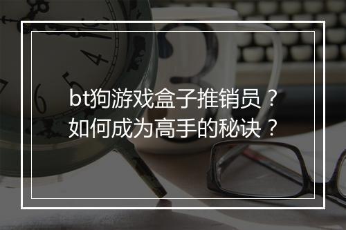 bt狗游戏盒子推销员？如何成为高手的秘诀？