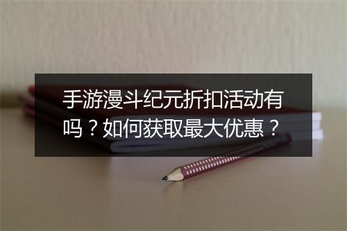 手游漫斗纪元折扣活动有吗?如何获取最大优惠?