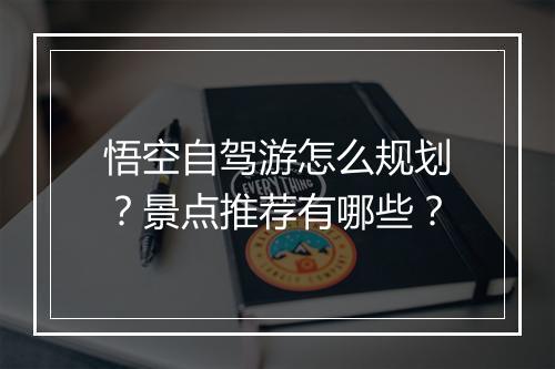 悟空自驾游怎么规划?景点推荐有哪些?