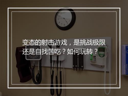 变态的射击游戏，是挑战极限还是自找苦吃？如何玩转？