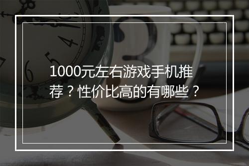 1000元左右游戏手机推荐？性价比高的有哪些？