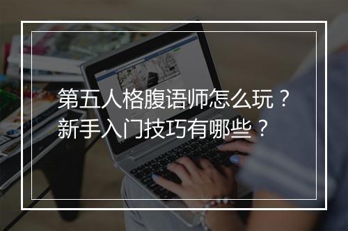 第五人格腹语师怎么玩?新手入门技巧有哪些?