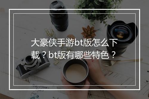 大豪侠手游bt版怎么下载?bt版有哪些特色?
