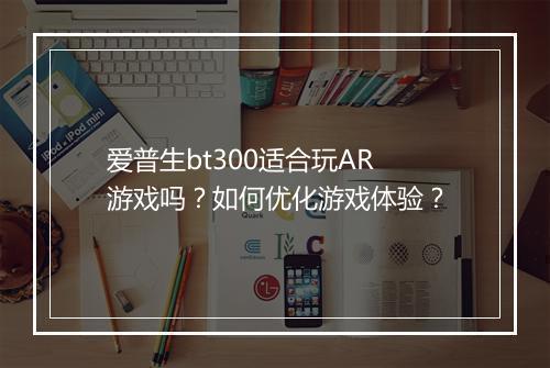 爱普生bt300适合玩AR游戏吗？如何优化游戏体验？